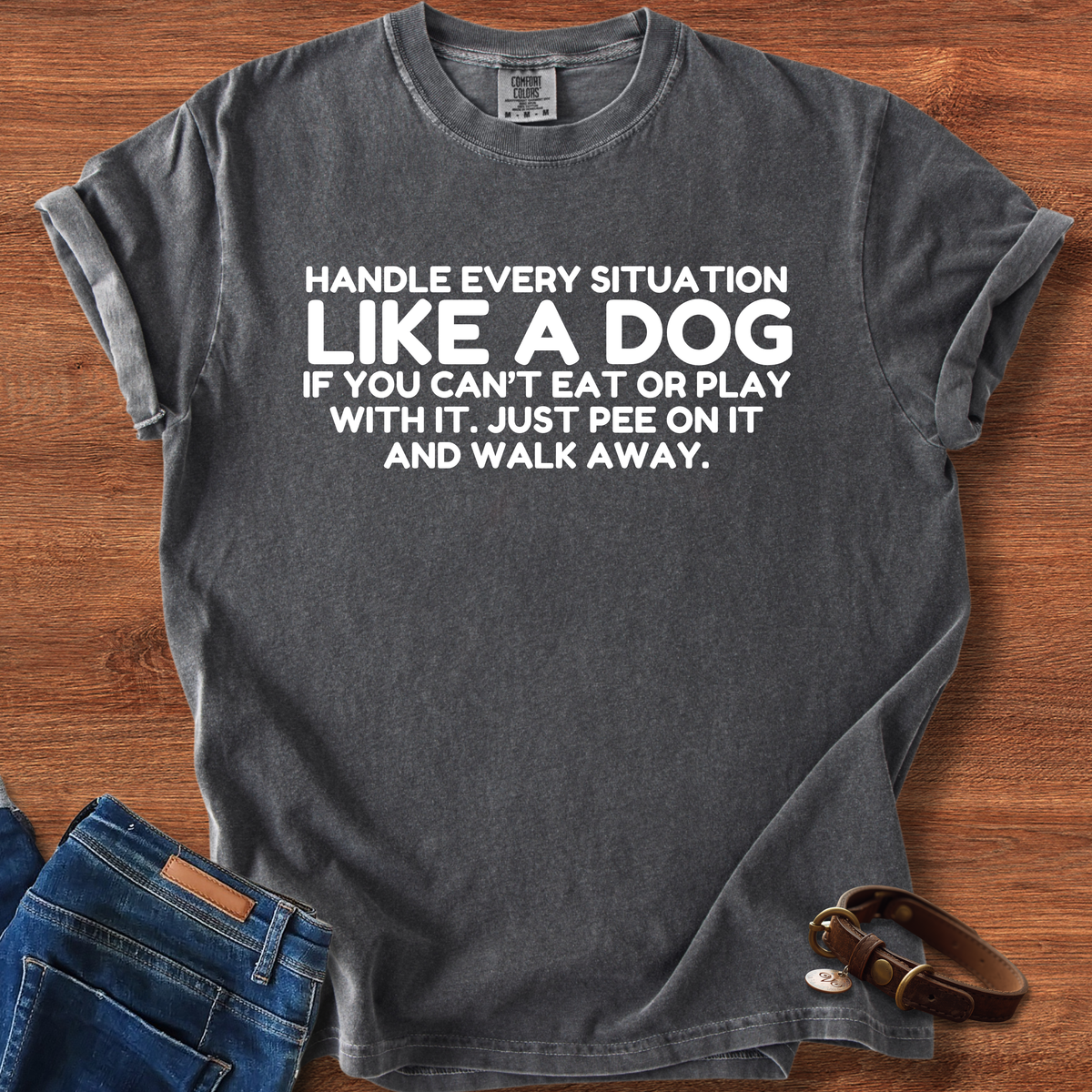 Handle Every Situation Like A Dog, If You Can't Eat Or Play With It. Just Pee On It And Walk Away T-Shirt