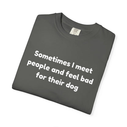 Sometimes I Meet People And Feel Bad For Their Dog T-Shirt