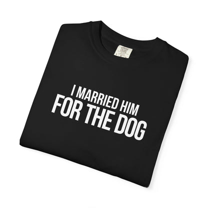 I Married Him For The Dog T-Shirt