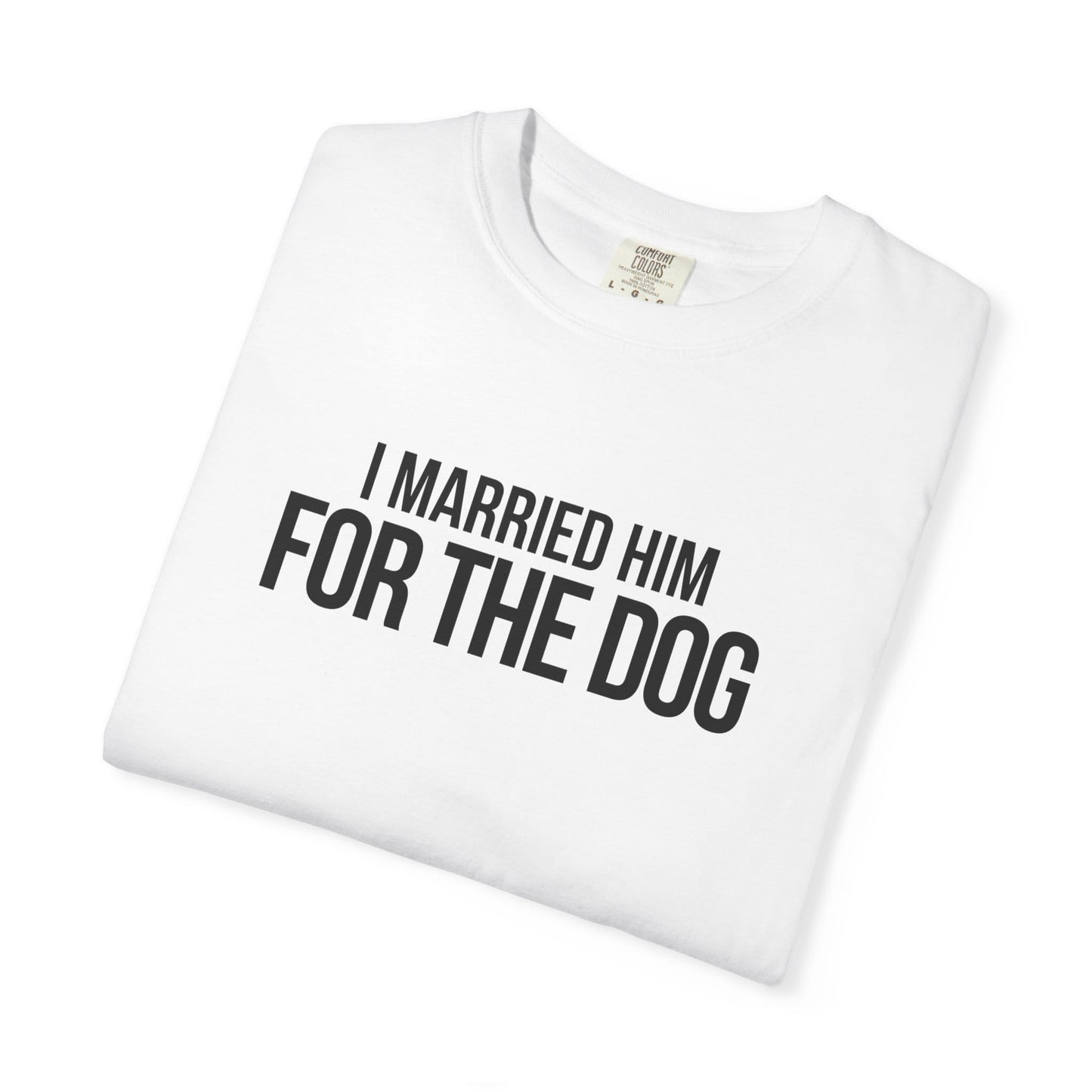 I Married Him For The Dog T-Shirt
