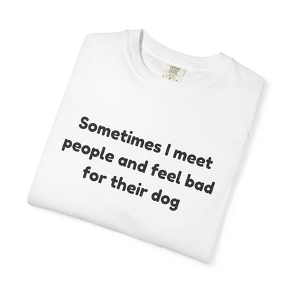 Sometimes I Meet People And Feel Bad For Their Dog T-Shirt