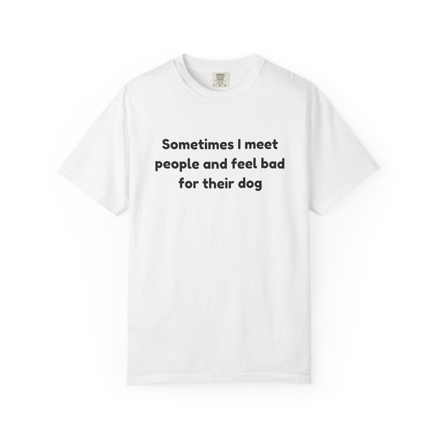 Sometimes I Meet People And Feel Bad For Their Dog T-Shirt