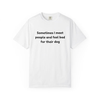 Sometimes I Meet People And Feel Bad For Their Dog T-Shirt