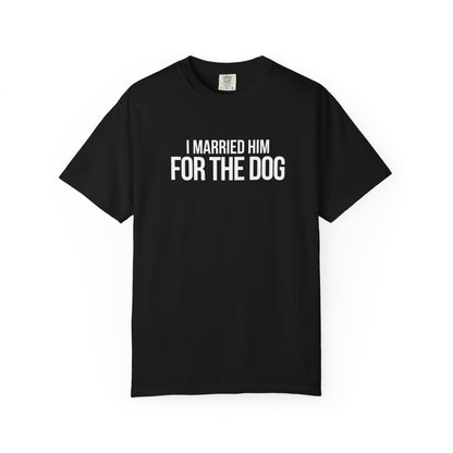 I Married Him For The Dog T-Shirt
