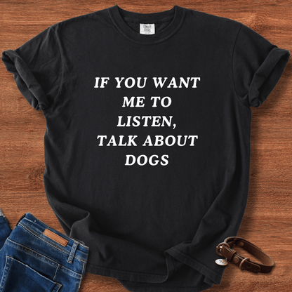 If You Want Me To Listen, Talk About Dogs T-Shirt