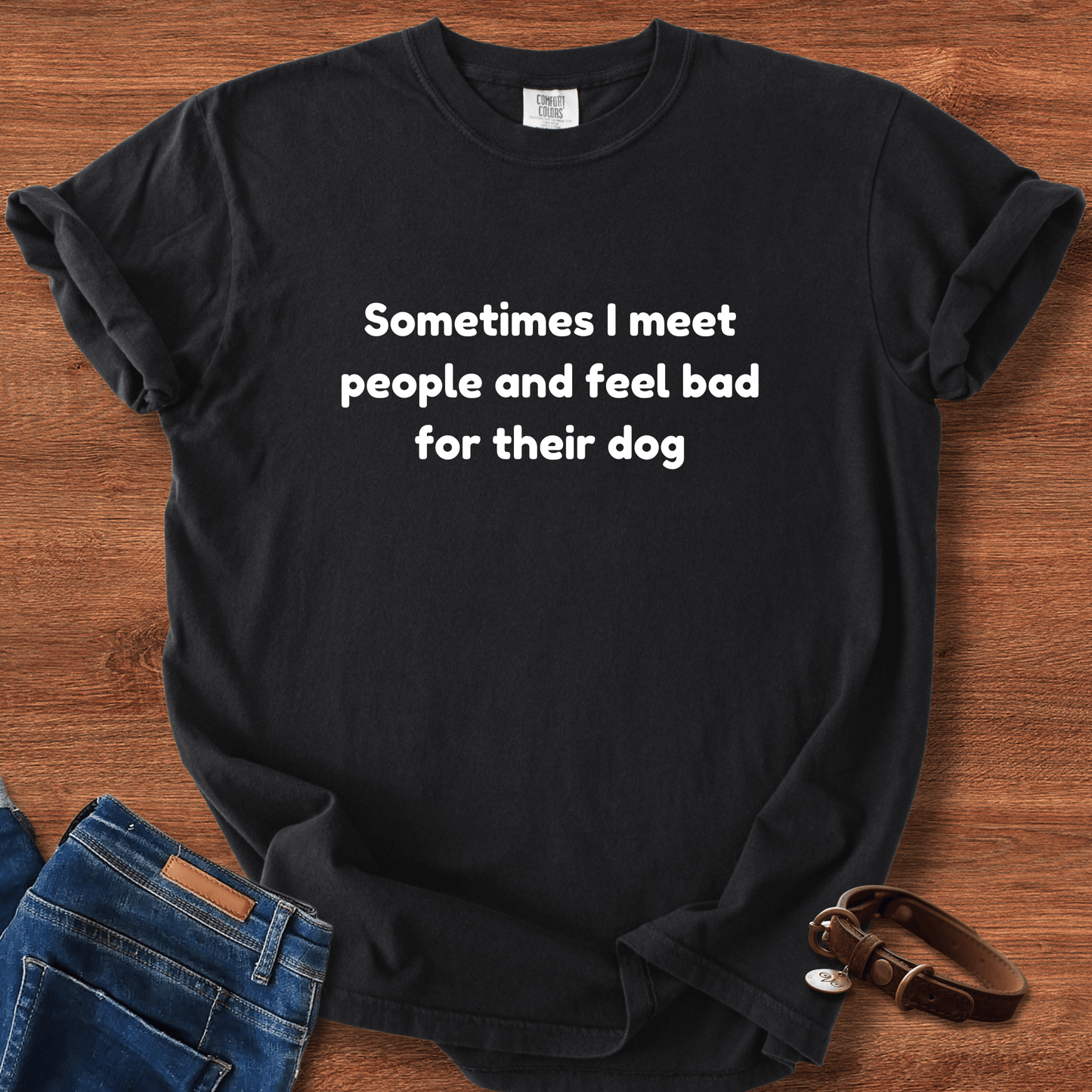 Sometimes I Meet People And Feel Bad For Their Dog T-Shirt