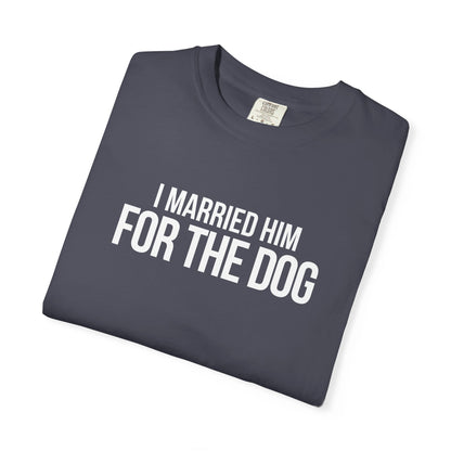 I Married Him For The Dog T-Shirt
