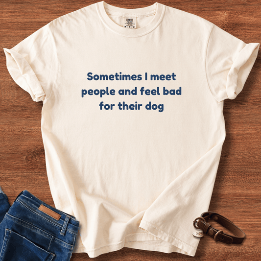 Sometimes I Meet People And Feel Bad For Their Dog T-Shirt