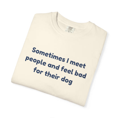 Sometimes I Meet People And Feel Bad For Their Dog T-Shirt