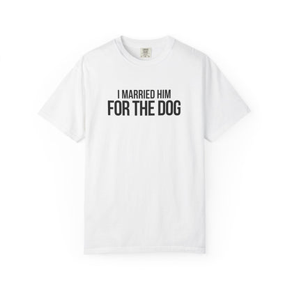 I Married Him For The Dog T-Shirt