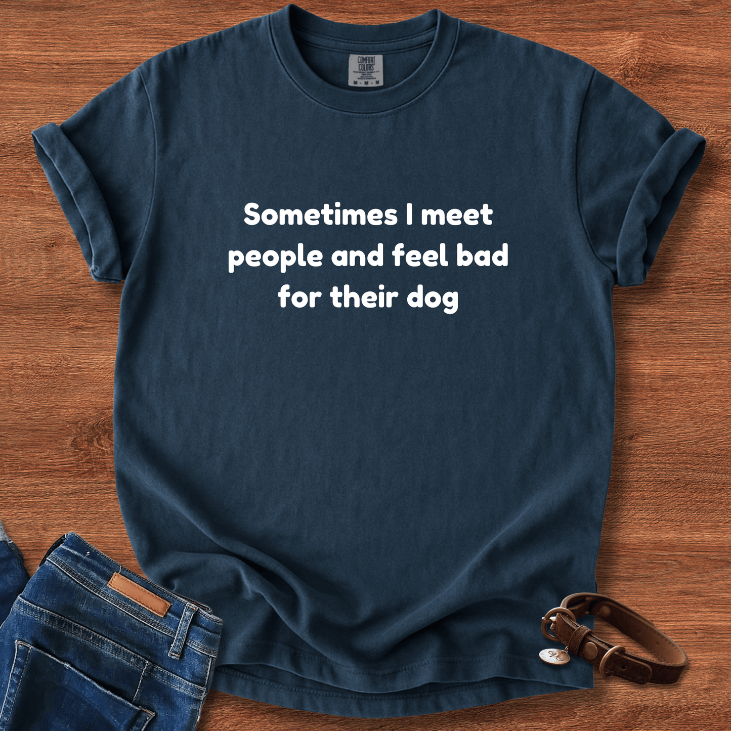 Sometimes I Meet People And Feel Bad For Their Dog T-Shirt