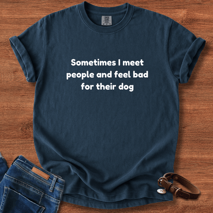 Sometimes I Meet People And Feel Bad For Their Dog T-Shirt