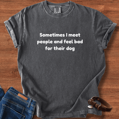 Sometimes I Meet People And Feel Bad For Their Dog T-Shirt