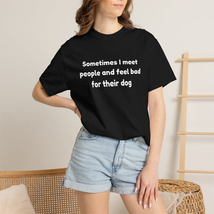 Sometimes I Meet People And Feel Bad For Their Dog T-Shirt