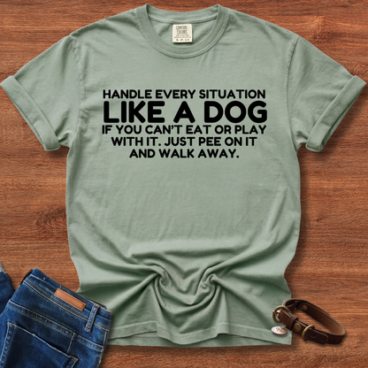 Handle Every Situation Like A Dog, If You Can't Eat Or Play With It. Just Pee On It And Walk Away T-Shirt
