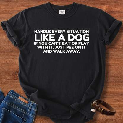 Handle Every Situation Like A Dog, If You Can't Eat Or Play With It. Just Pee On It And Walk Away T-Shirt