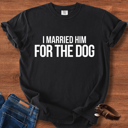 I Married Him For The Dog T-Shirt