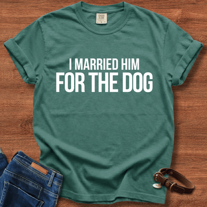 I Married Him For The Dog T-Shirt