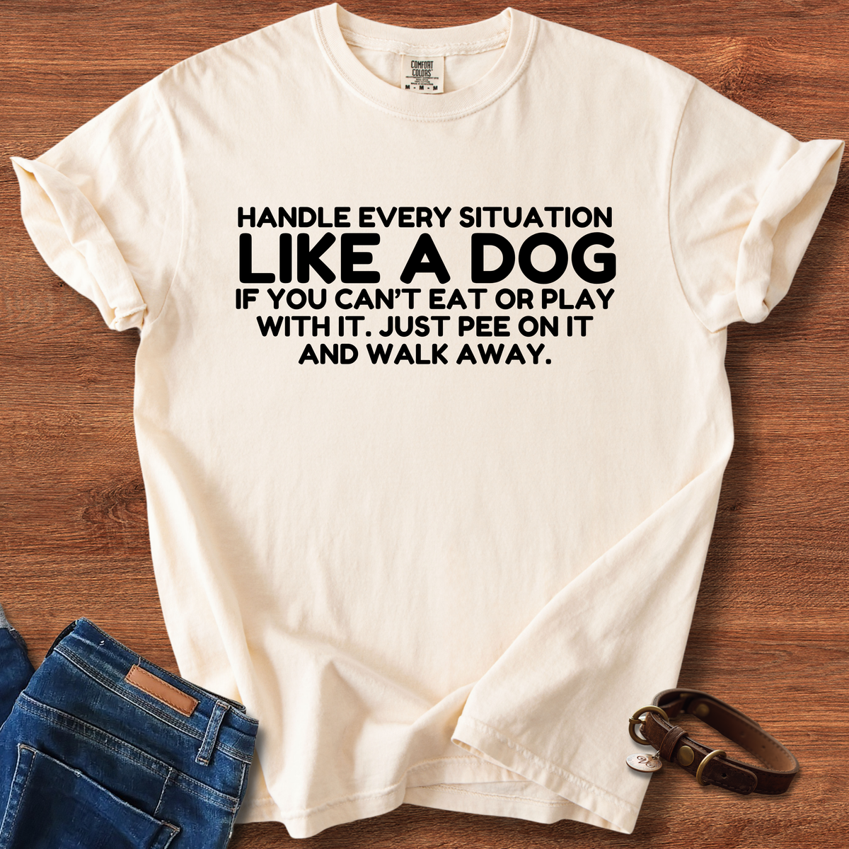 Handle Every Situation Like A Dog, If You Can't Eat Or Play With It. Just Pee On It And Walk Away T-Shirt