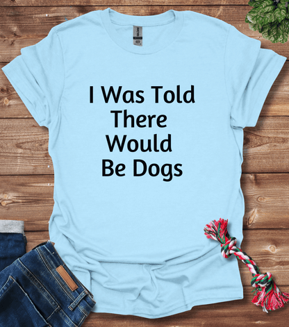 I Was Told There Would Be Dogs T-Shirt