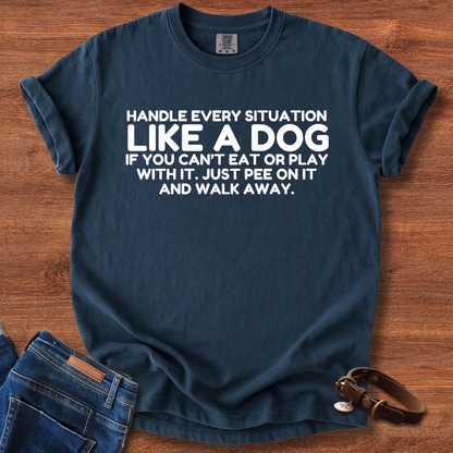 Handle Every Situation Like A Dog, If You Can't Eat Or Play With It. Just Pee On It And Walk Away T-Shirt
