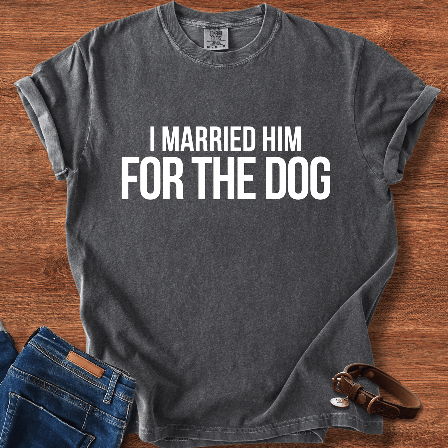 I Married Him For The Dog T-Shirt