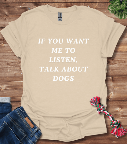 If You Want Me to Listen, Talk About Dogs T-Shirt