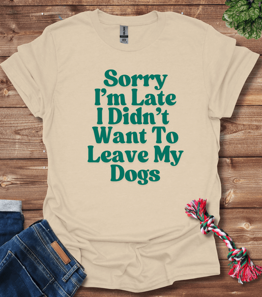 Sorry I'm Late I Didn't Want To Leave My Dogs T-Shirt
