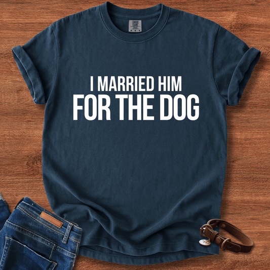 I Married Him For The Dog T-Shirt