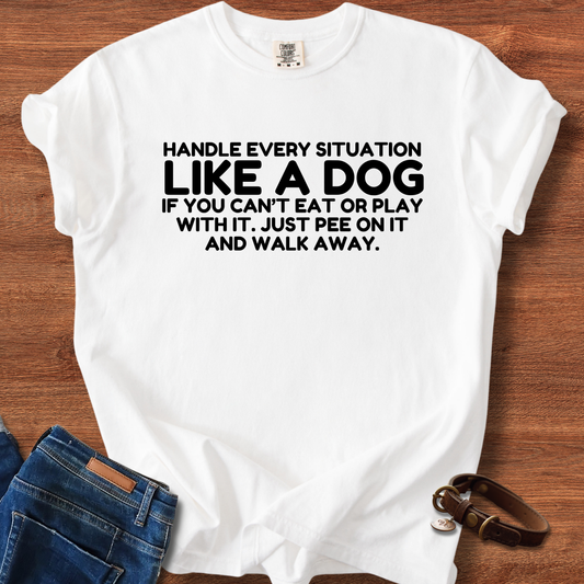 Handle Every Situation Like A Dog, If You Can't Eat Or Play With It. Just Pee On It And Walk Away T-Shirt