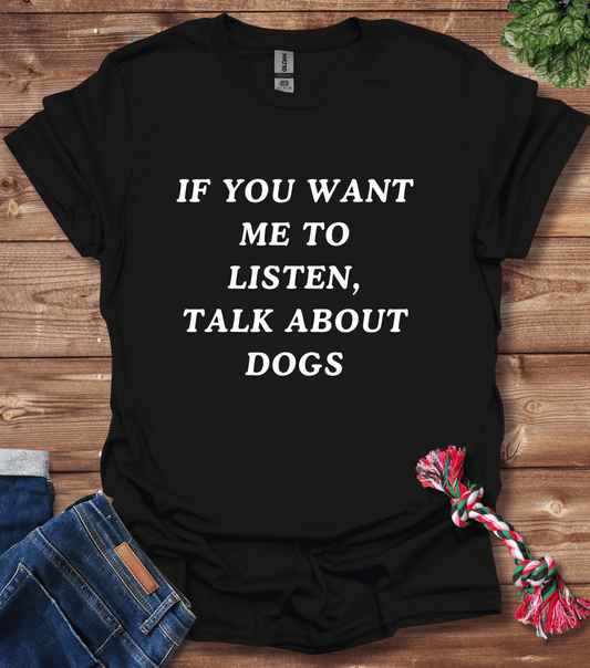 If You Want Me to Listen, Talk About Dogs T-Shirt