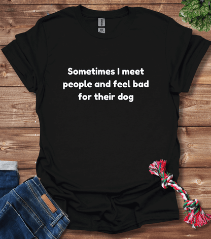 Sometimes I Meet People And Feel Bad For Their Dogs T-Shirt