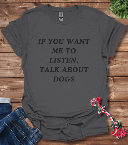 If You Want Me to Listen, Talk About Dogs T-Shirt