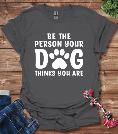 Be The Person Your Dog Thinks You Are T-Shirt