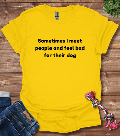 Sometimes I Meet People And Feel Bad For Their Dogs T-Shirt