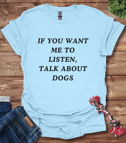 If You Want Me to Listen, Talk About Dogs T-Shirt