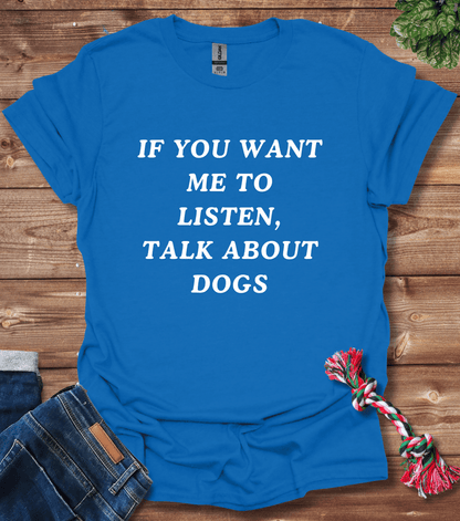 If You Want Me to Listen, Talk About Dogs T-Shirt