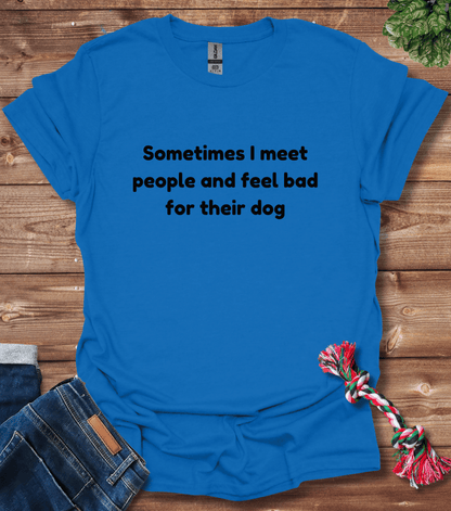 Sometimes I Meet People And Feel Bad For Their Dogs T-Shirt