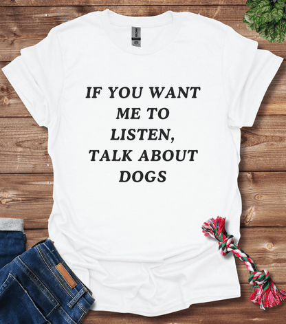 If You Want Me to Listen, Talk About Dogs T-Shirt