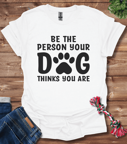 Be The Person Your Dog Thinks You Are T-Shirt